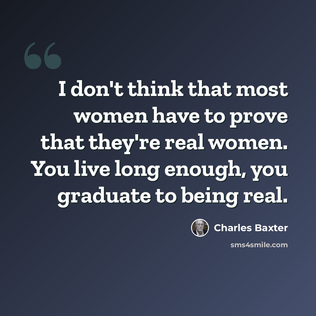 “I don't think that most women have to prove that they're real women. You live long enough, you graduate to being real.” quote by Charles Baxter