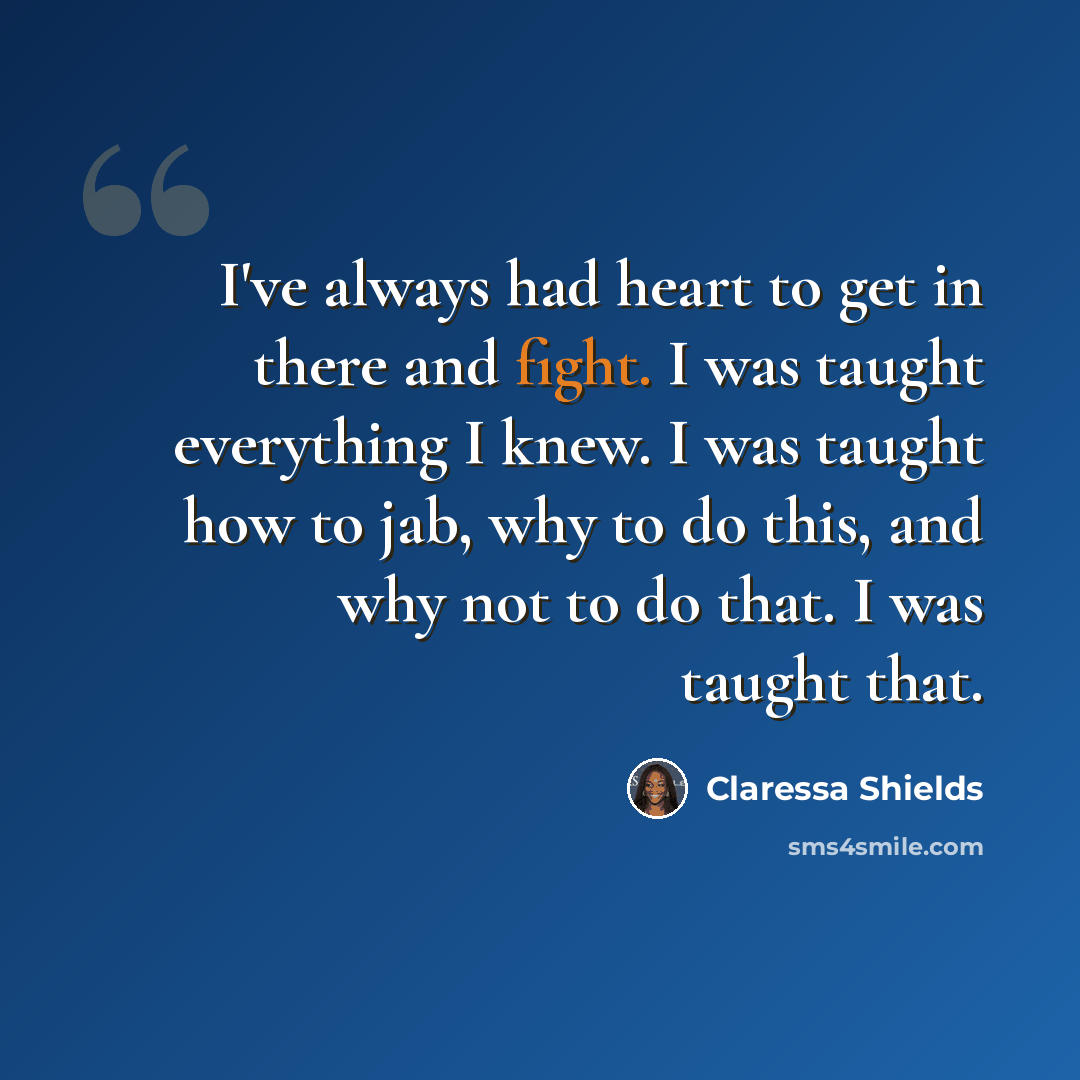 “I've always had heart to get in there and fight. I was taught everything I knew. I was taught how to jab, why to do this, and why not to do that. I was taught that.” quote by Claressa Shields