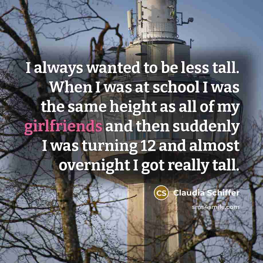 “I always wanted to be less tall. When I was at school I was the same height as all of my girlfriends and then suddenly I was turning 12 and almost overnight I got really tall.” quote by Claudia Schiffer