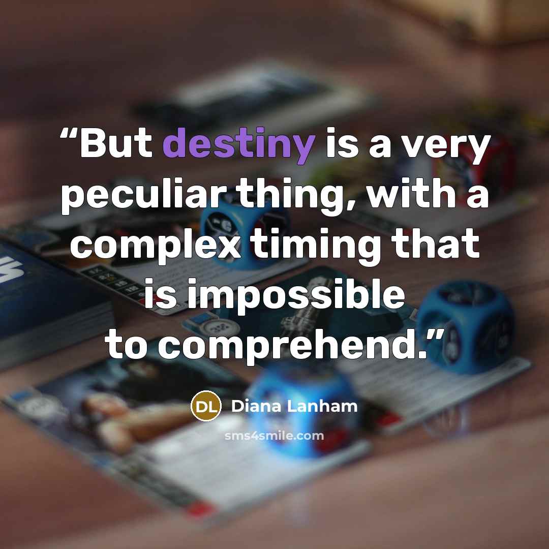 “But destiny is a very peculiar thing, with a complex timing that is impossible to comprehend.” quote by Diana Lanham