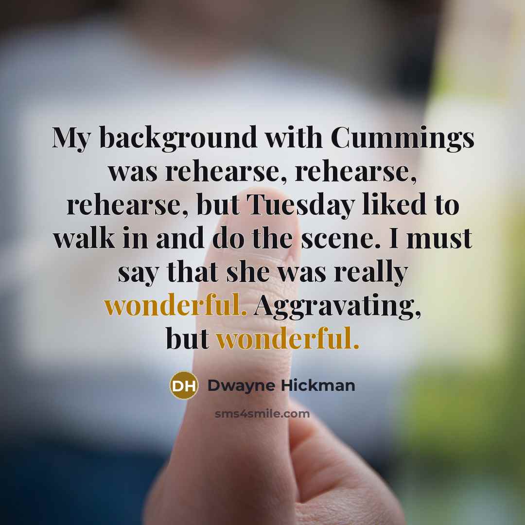 “My background with Cummings was rehearse, rehearse, rehearse, but Tuesday liked to walk in and do the scene. I must say that she was really wonderful. Aggravating, but wonderful.” quote by Dwayne Hickman