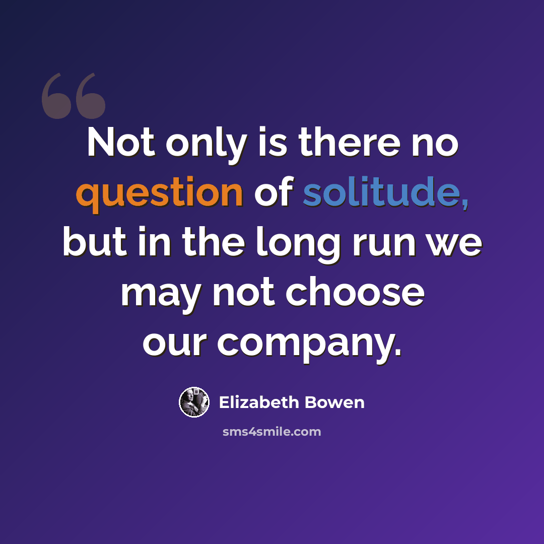 “Not only is there no question of solitude, but in the long run we may not choose our company.” quote by Elizabeth Bowen
