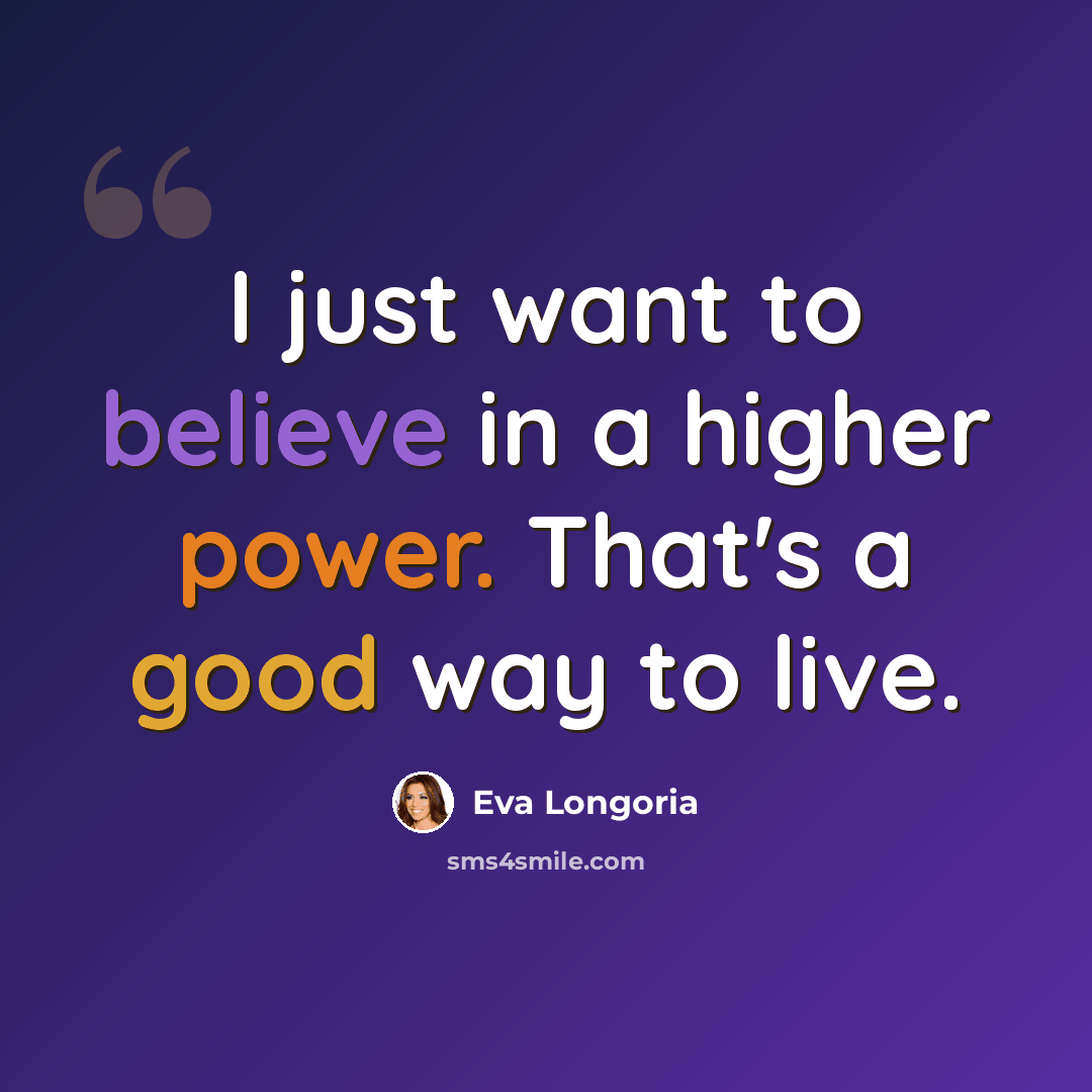“I just want to believe in a higher power. That's a good way to live.” quote by Eva Longoria