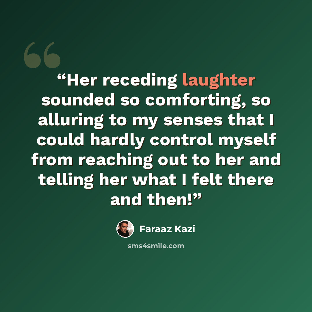 “Her receding laughter sounded so comforting, so alluring to my senses that I could hardly control myself from reaching out to her and telling her what I felt there and then!” quote by Faraaz Kazi