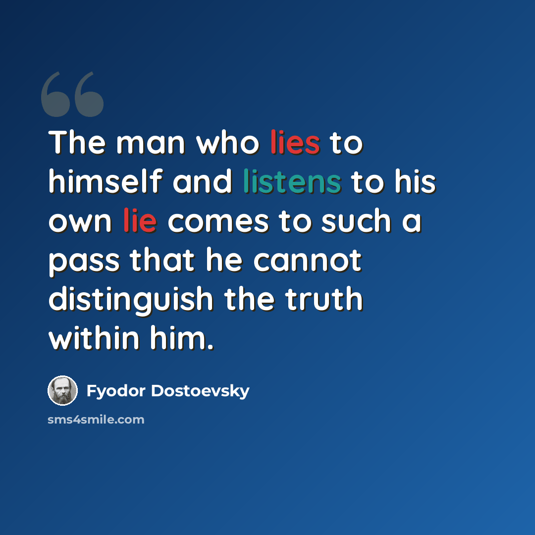“The man who lies to himself and listens to his own lie comes to such a pass that he cannot distinguish the truth within him.” quote by Fyodor Dostoevsky