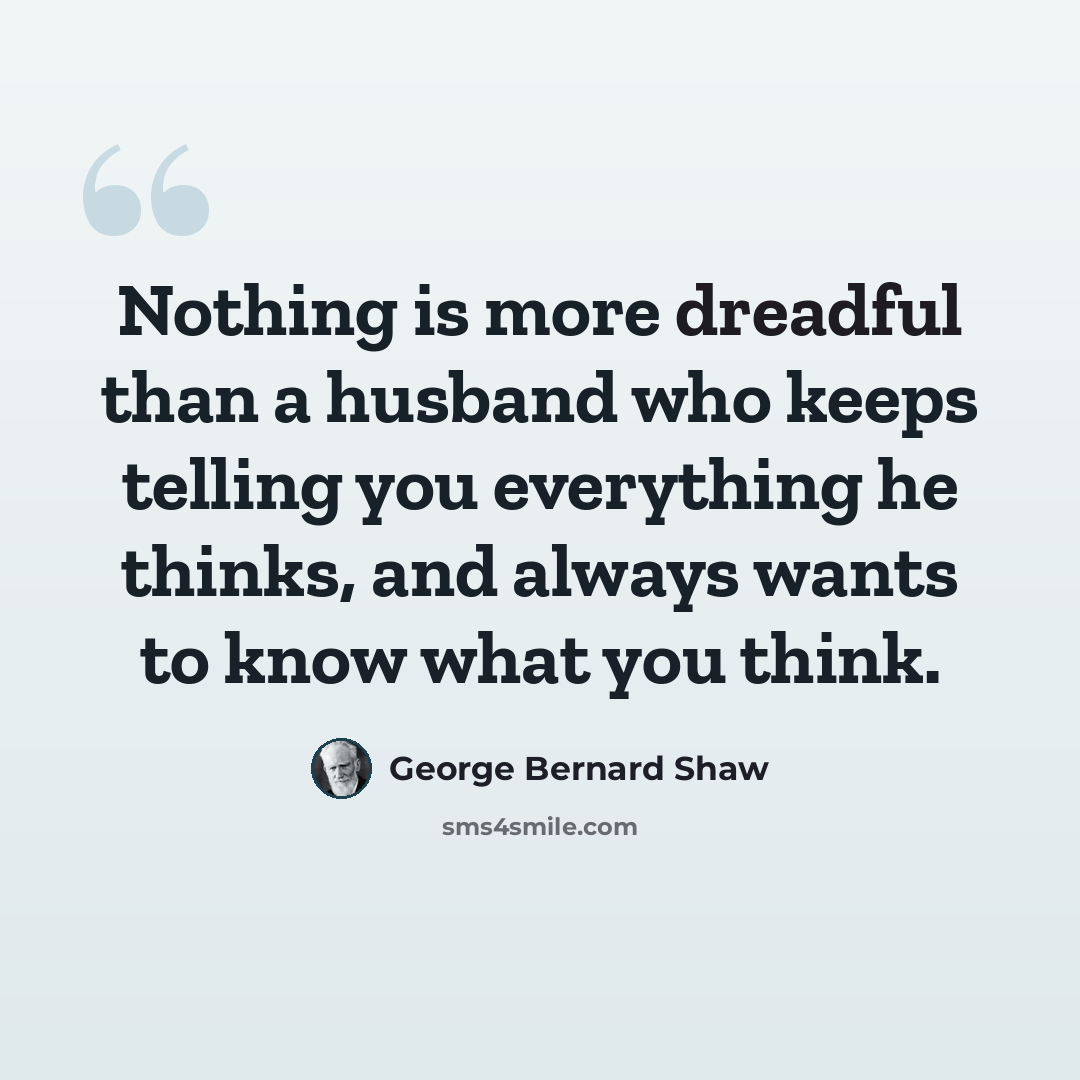 “Nothing is more dreadful than a husband who keeps telling you everything he thinks, and always wants to know what you think.” quote by George Bernard Shaw