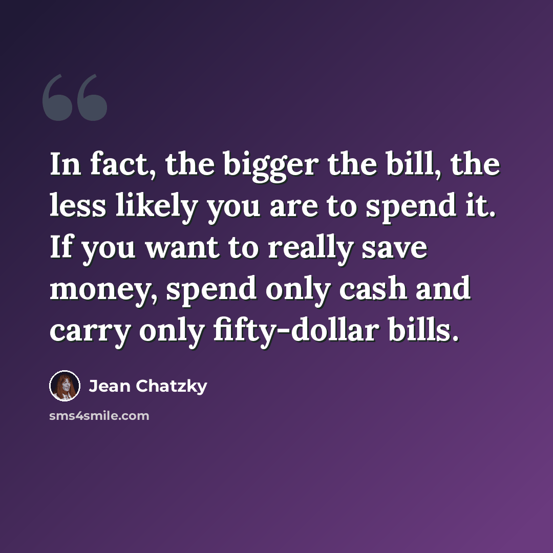 “In fact, the bigger the bill, the less likely you are to spend it. If you want to really save money, spend only cash and carry only fifty-dollar bills.” quote by Jean Chatzky
