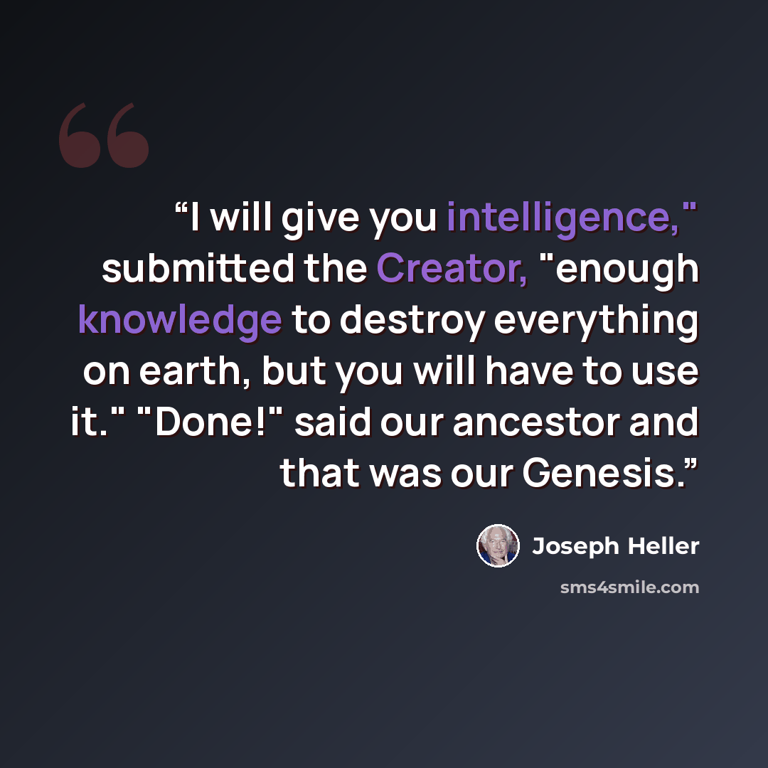 “I will give you intelligence," submitted the Creator, "enough knowledge to destroy everything on earth, but you will have to use it." "Done!" said our ancestor and that was our Genesis.” quote by Joseph Heller