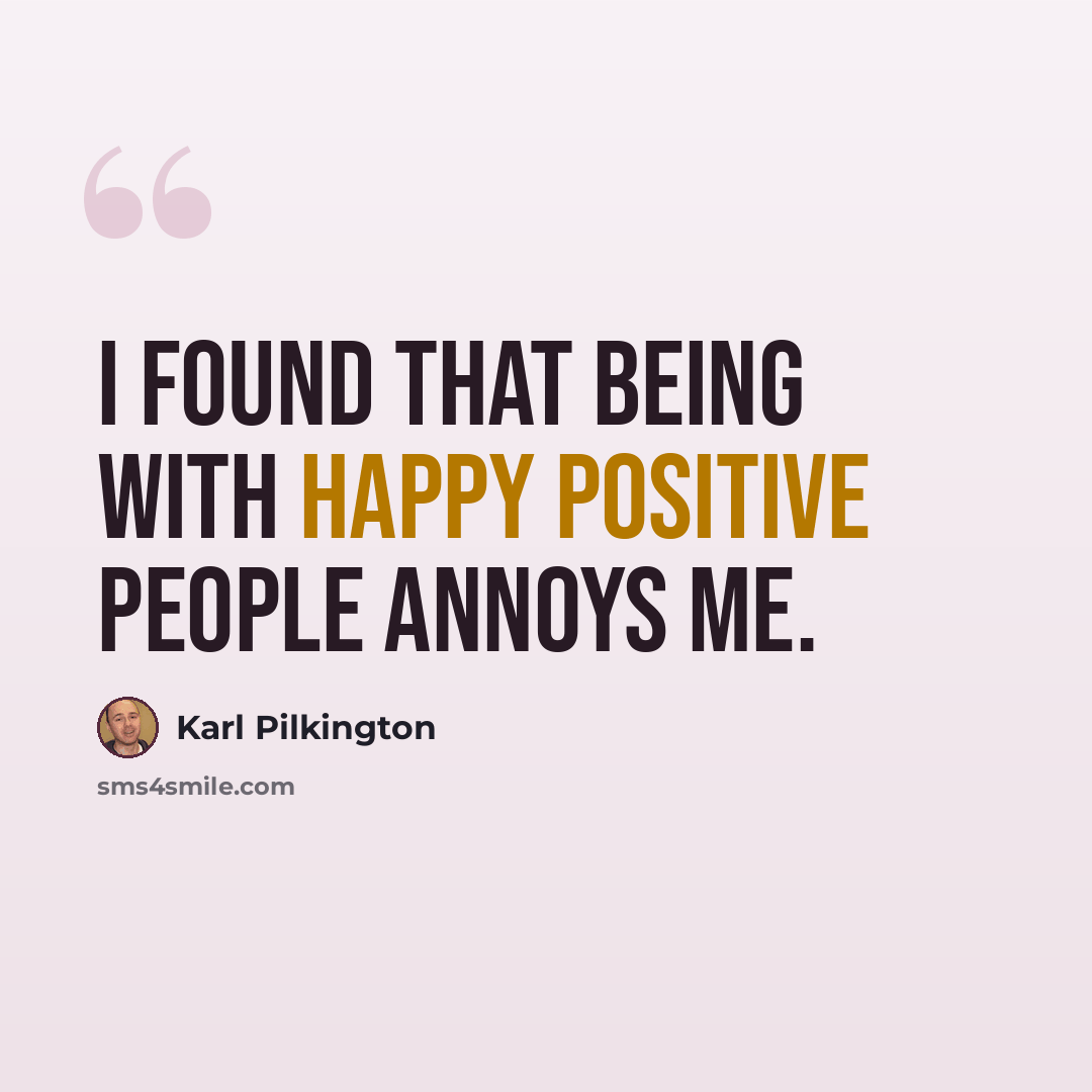 “I found that being with happy positive people annoys me.” quote by Karl Pilkington