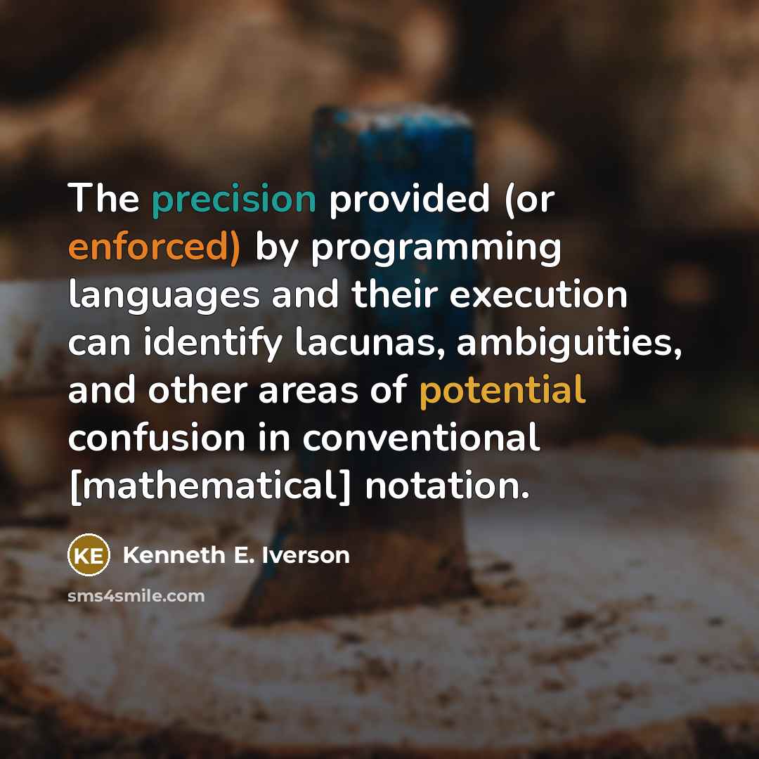 “The precision provided (or enforced) by programming languages and their execution can identify lacunas, ambiguities, and other areas of potential confusion in conventional [mathematical] notation.” quote by Kenneth E. Iverson