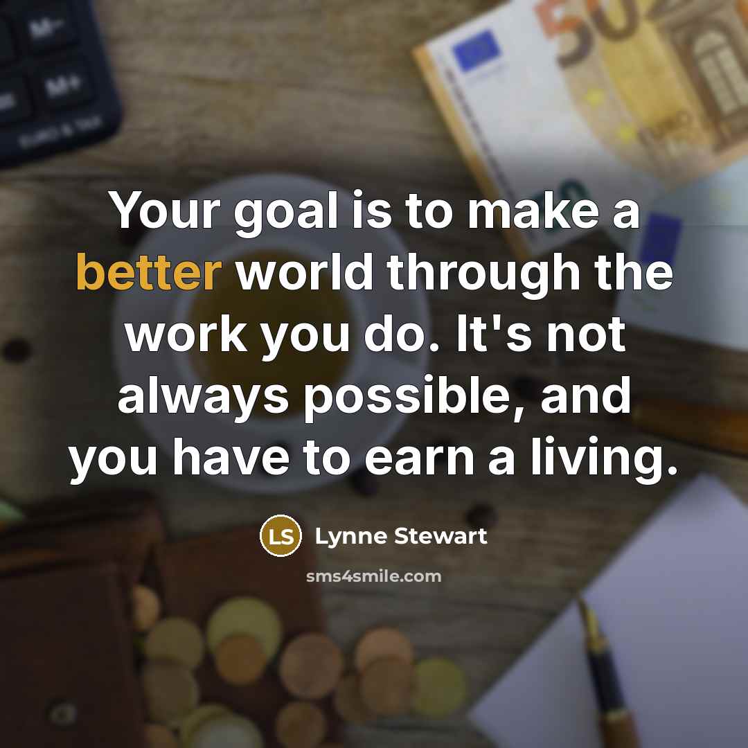 “Your goal is to make a better world through the work you do. It's not always possible, and you have to earn a living.” quote by Lynne Stewart