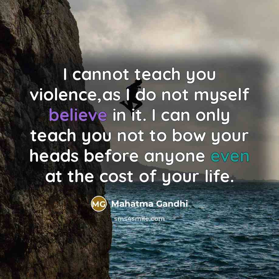“I cannot teach you violence,as I do not myself believe in it. I can only teach you not to bow your heads before anyone even at the cost of your life.” quote by Mahatma Gandhi
