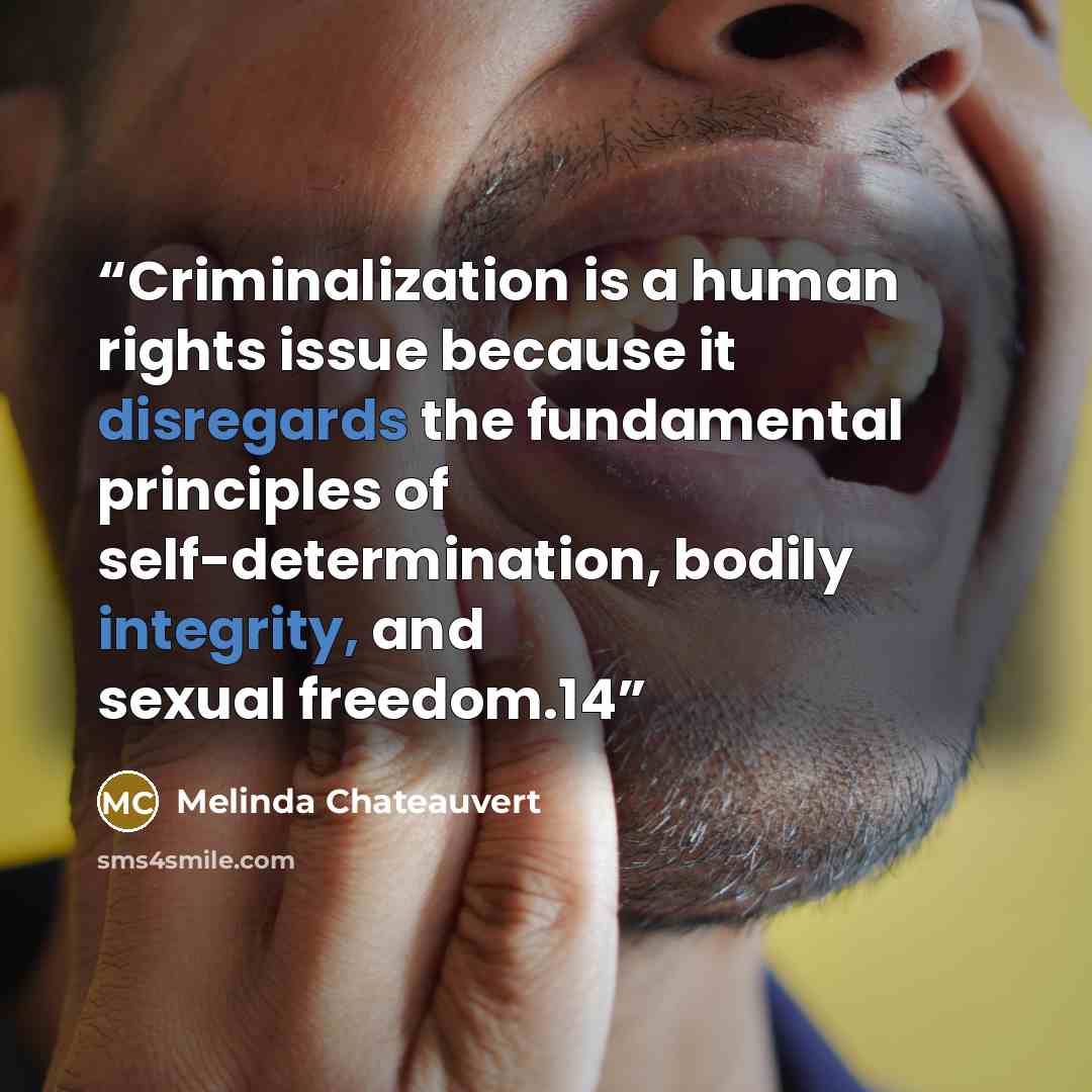 “Criminalization is a human rights issue because it disregards the fundamental principles of self-determination, bodily integrity, and sexual freedom.14” quote by Melinda Chateauvert