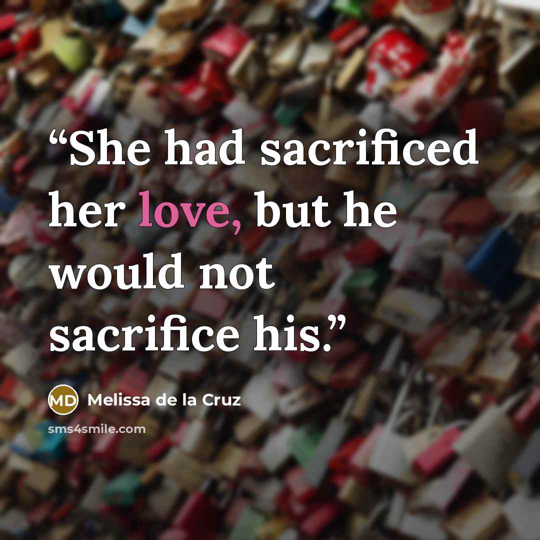 “She had sacrificed her love, but he would not sacrifice his.” quote by Melissa de la Cruz