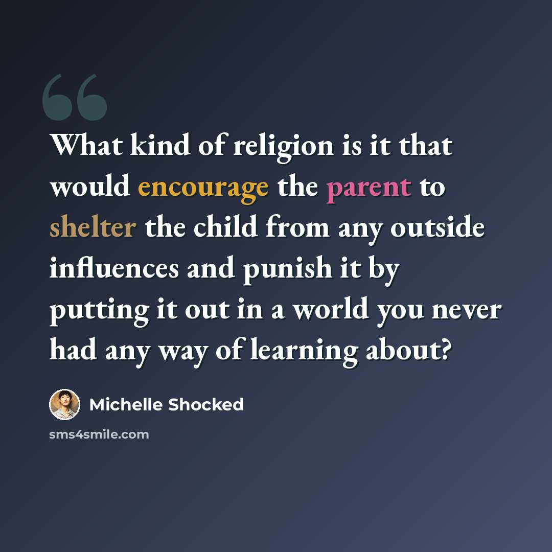 “What kind of religion is it that would encourage the parent to shelter the child from any outside influences and punish it by putting it out in a world you never had any way of learning about?” quote by Michelle Shocked
