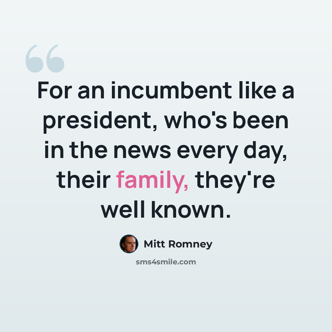 “For an incumbent like a president, who's been in the news every day, their family, they're well known.” quote by Mitt Romney