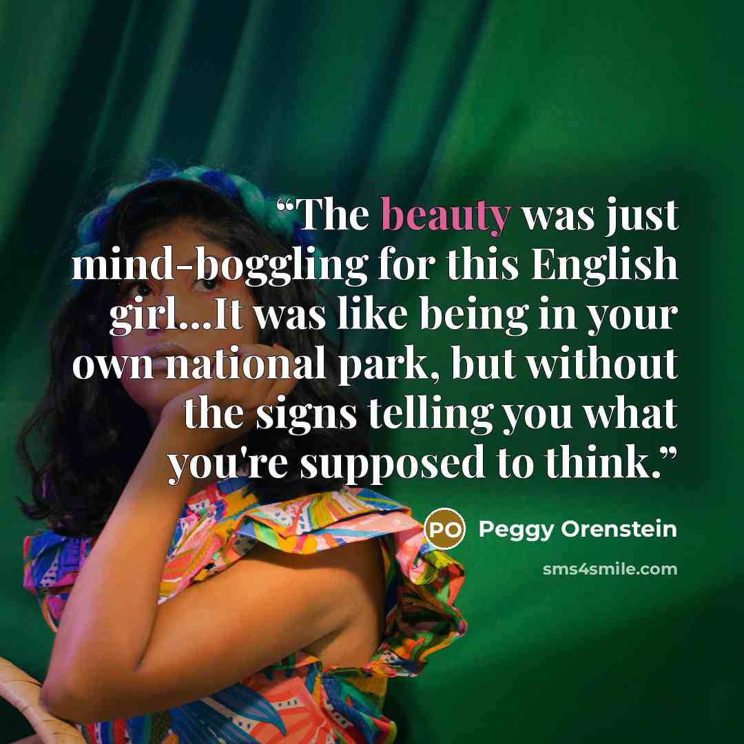 “The beauty was just mind-boggling for this English girl...It was like being in your own national park, but without the signs telling you what you're supposed to think.” quote by Peggy Orenstein