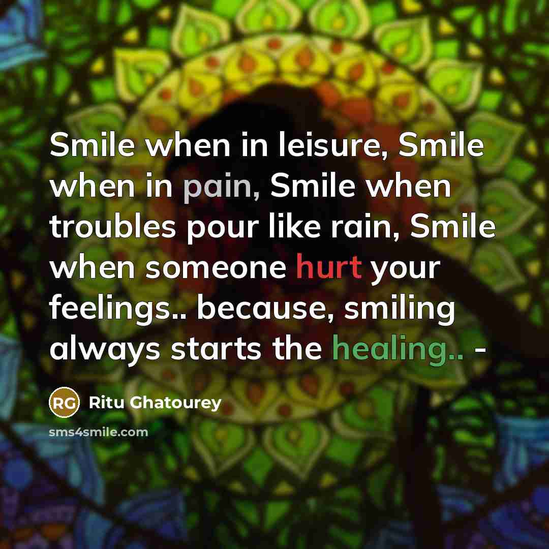 “Smile when in leisure, Smile when in pain, Smile when troubles pour like rain, Smile when someone hurt your feelings.. because, smiling always starts the healing.. -” quote by Ritu Ghatourey