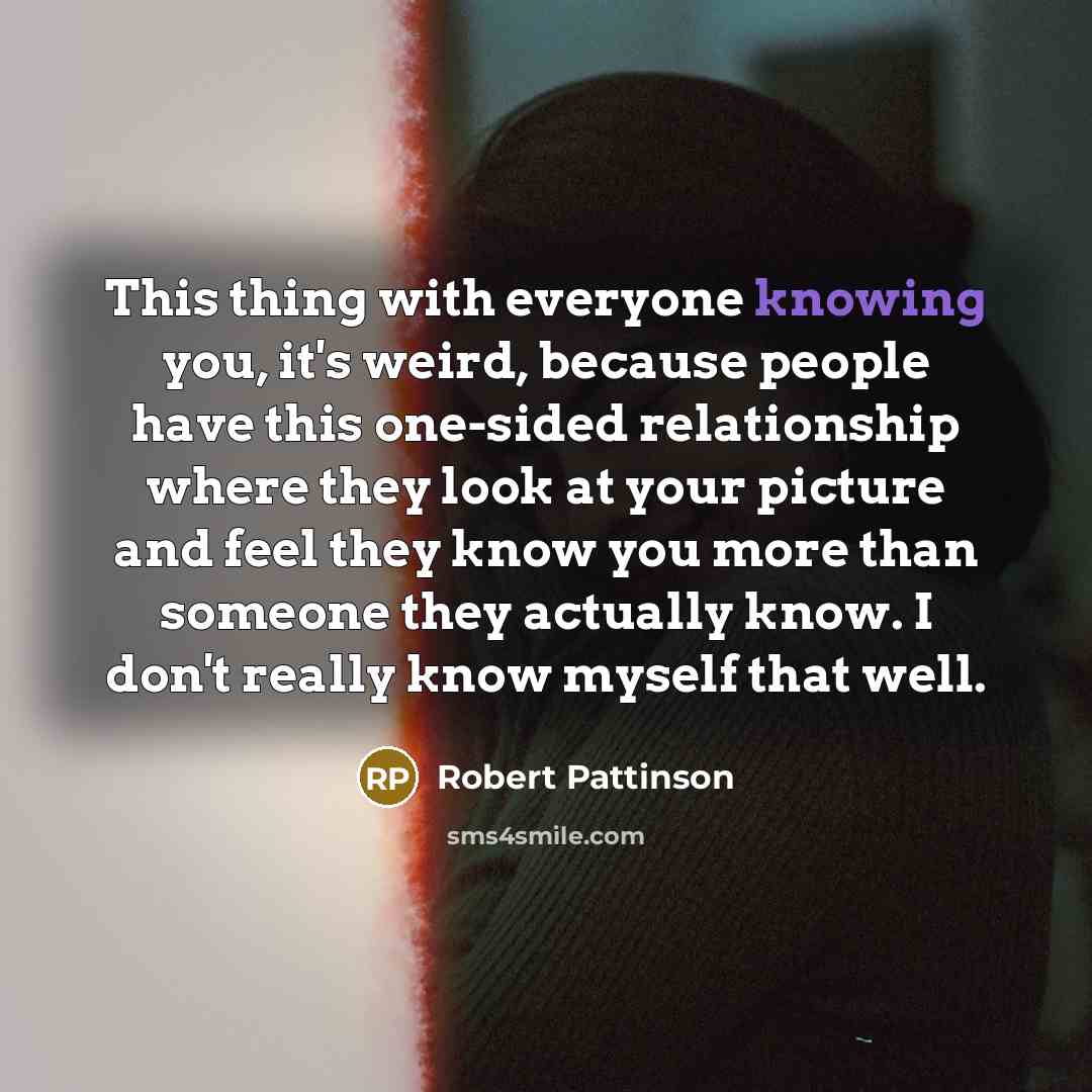 “This thing with everyone knowing you, it's weird, because people have this one-sided relationship where they look at your picture and feel they know you more than someone they actually know. I don't really know myself that well.” quote by Robert Pattinson