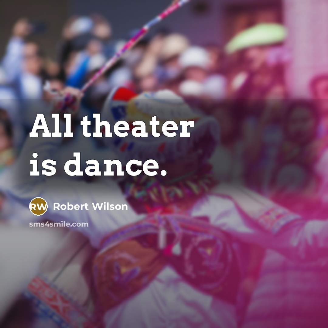 “All theater is dance.” quote by Robert Wilson