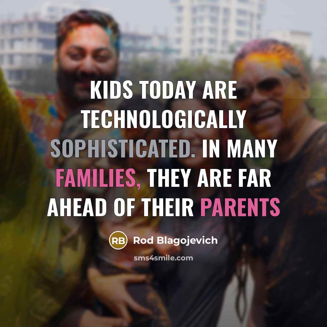 “Kids today are technologically sophisticated. In many families, they are far ahead of their parents” quote by Rod Blagojevich