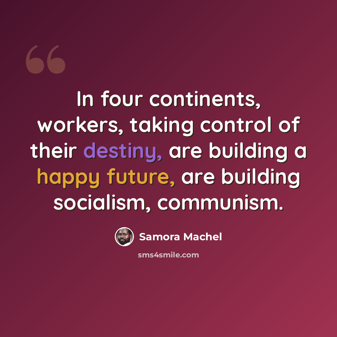 “In four continents, workers, taking control of their destiny, are building a happy future, are building socialism, communism.” quote by Samora Machel