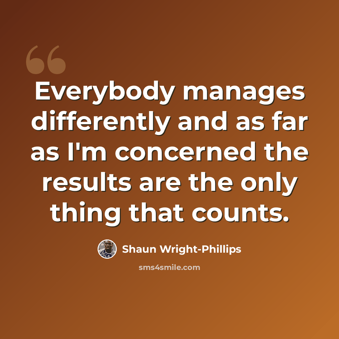 “Everybody manages differently and as far as I'm concerned the results are the only thing that counts.” quote by Shaun Wright-Phillips