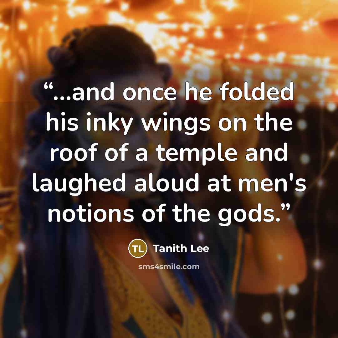 “...and once he folded his inky wings on the roof of a temple and laughed aloud at men's notions of the gods.” quote by Tanith Lee