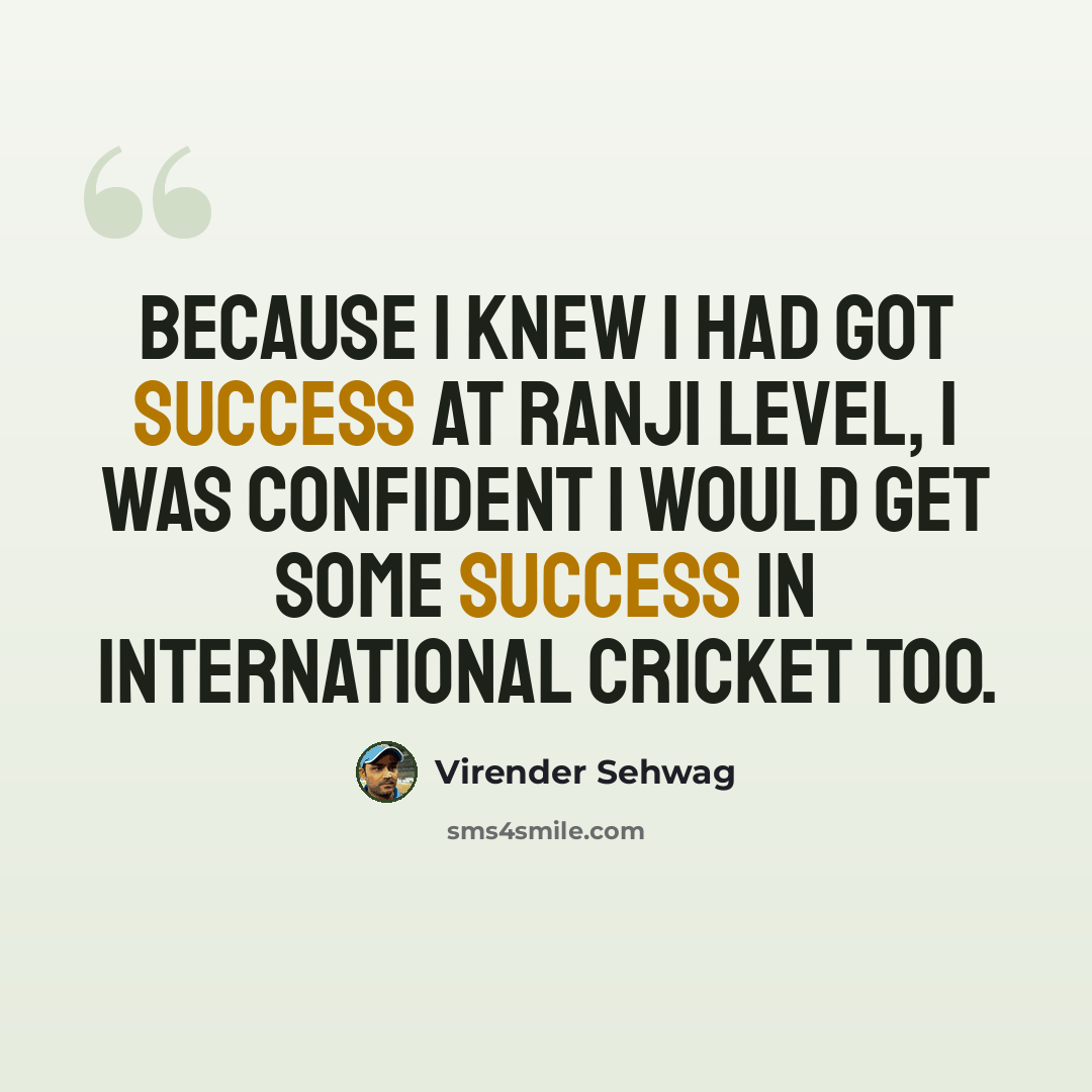 “Because I knew I had got success at Ranji level, I was confident I would get some success in international cricket too.” quote by Virender Sehwag