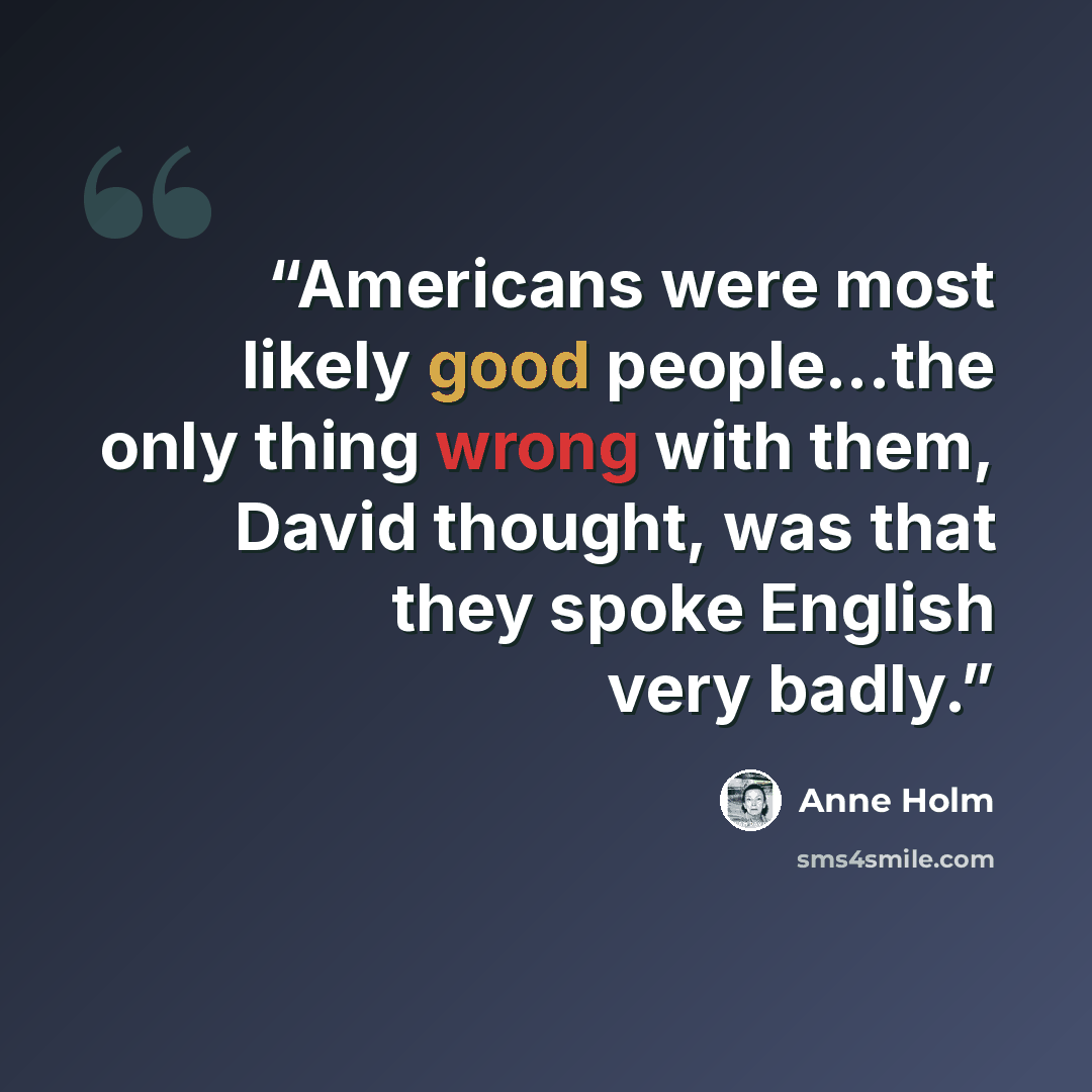 “Americans were most likely good people...the only thing wrong with them, David thought, was that they spoke English very badly.” quote by Anne Holm