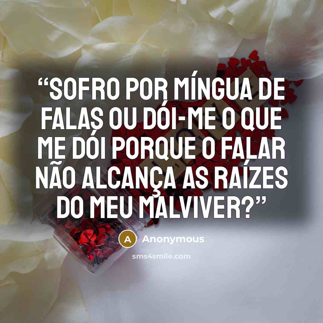 “Sofro por míngua de falas ou dói-me o que me dói porque o falar não alcança as raízes do meu malviver?” quote by Anonymous