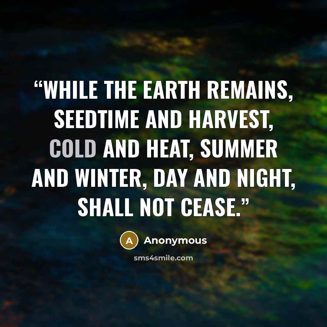 “While the earth remains, seedtime and harvest, cold and heat, summer and winter, day and night, shall not cease.” quote by Anonymous