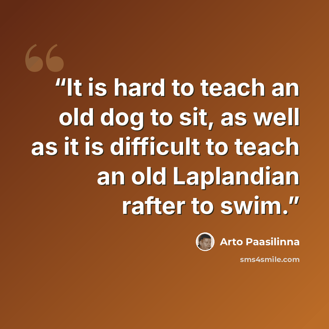 “It is hard to teach an old dog to sit, as well as it is difficult to teach an old Laplandian rafter to swim.” quote by Arto Paasilinna