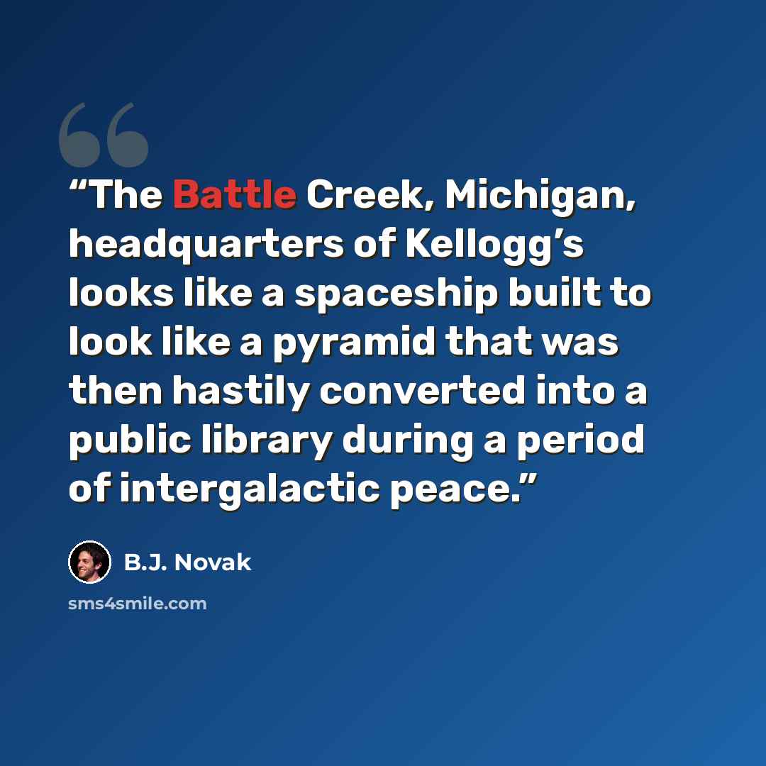 “The Battle Creek, Michigan, headquarters of Kellogg’s looks like a spaceship built to look like a pyramid that was then hastily converted into a public library during a period of intergalactic peace.” quote by B.J. Novak