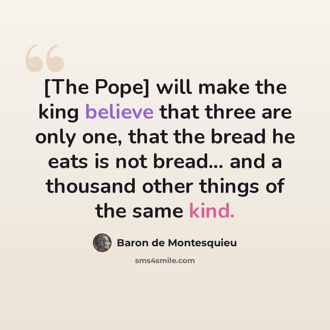 “[The Pope] will make the king believe that three are only one, that the bread he eats is not bread... and a thousand other things of the same kind.” quote by Baron de Montesquieu