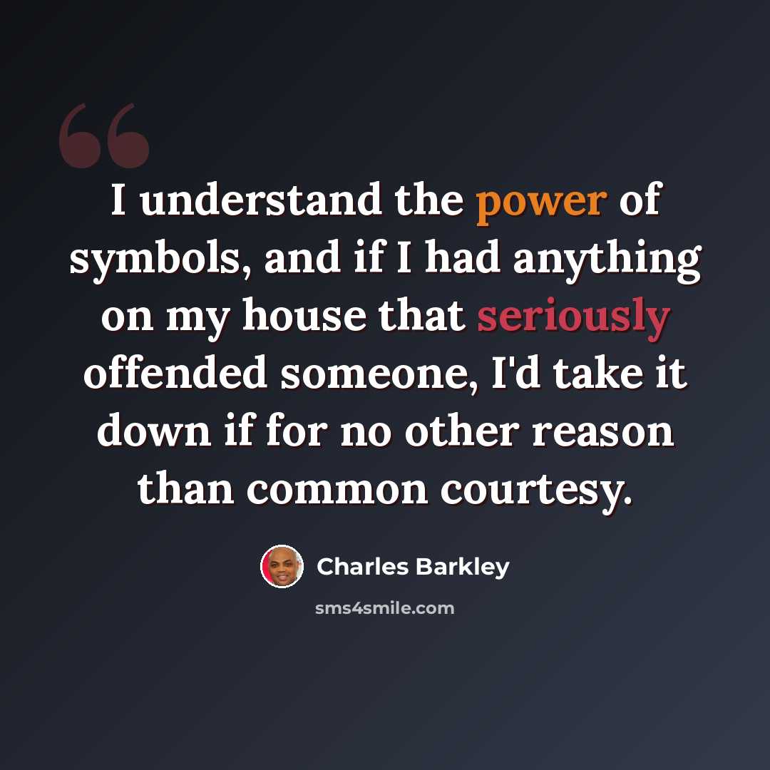 “I understand the power of symbols, and if I had anything on my house that seriously offended someone, I'd take it down if for no other reason than common courtesy.” quote by Charles Barkley