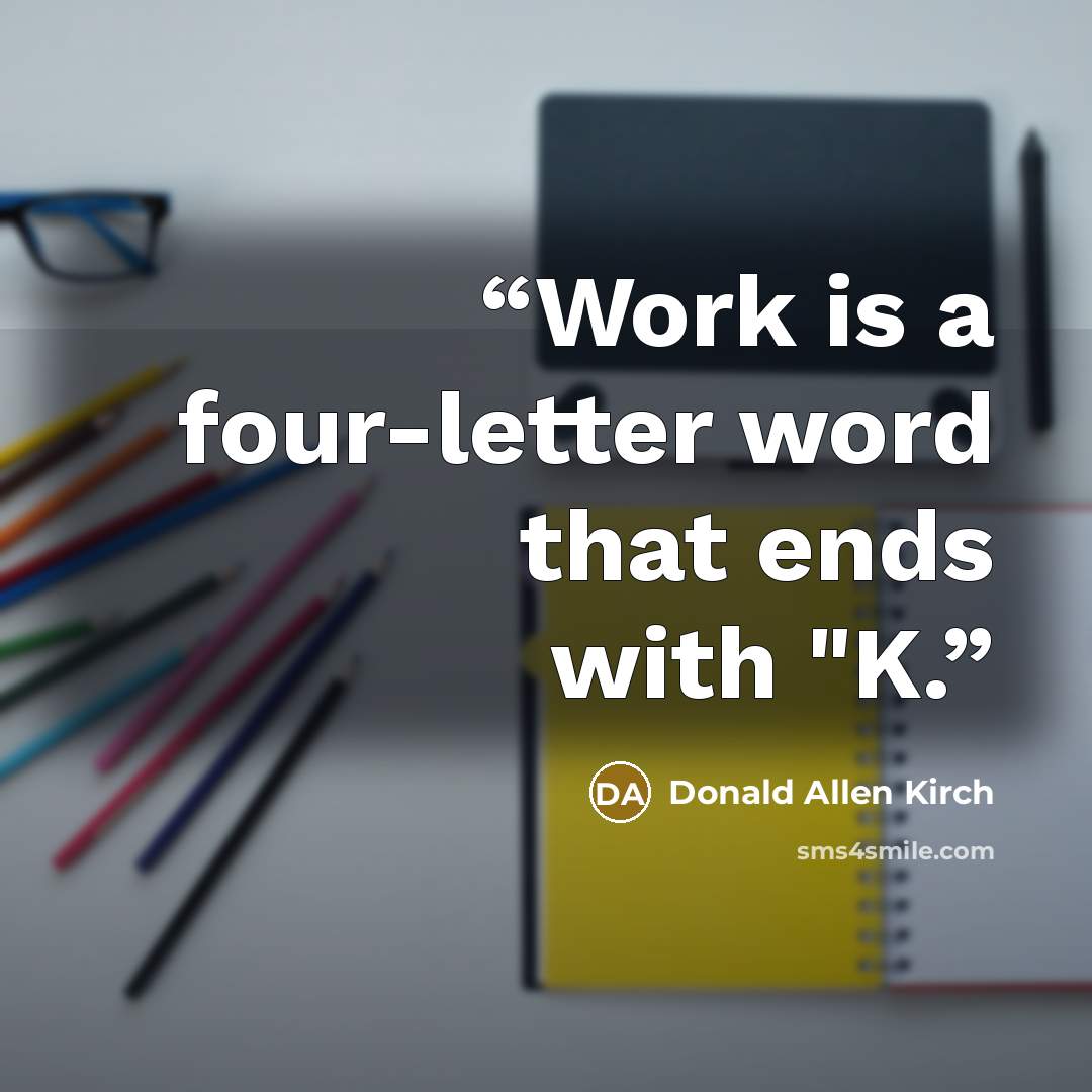 “Work is a four-letter word that ends with "K.” quote by Donald Allen Kirch