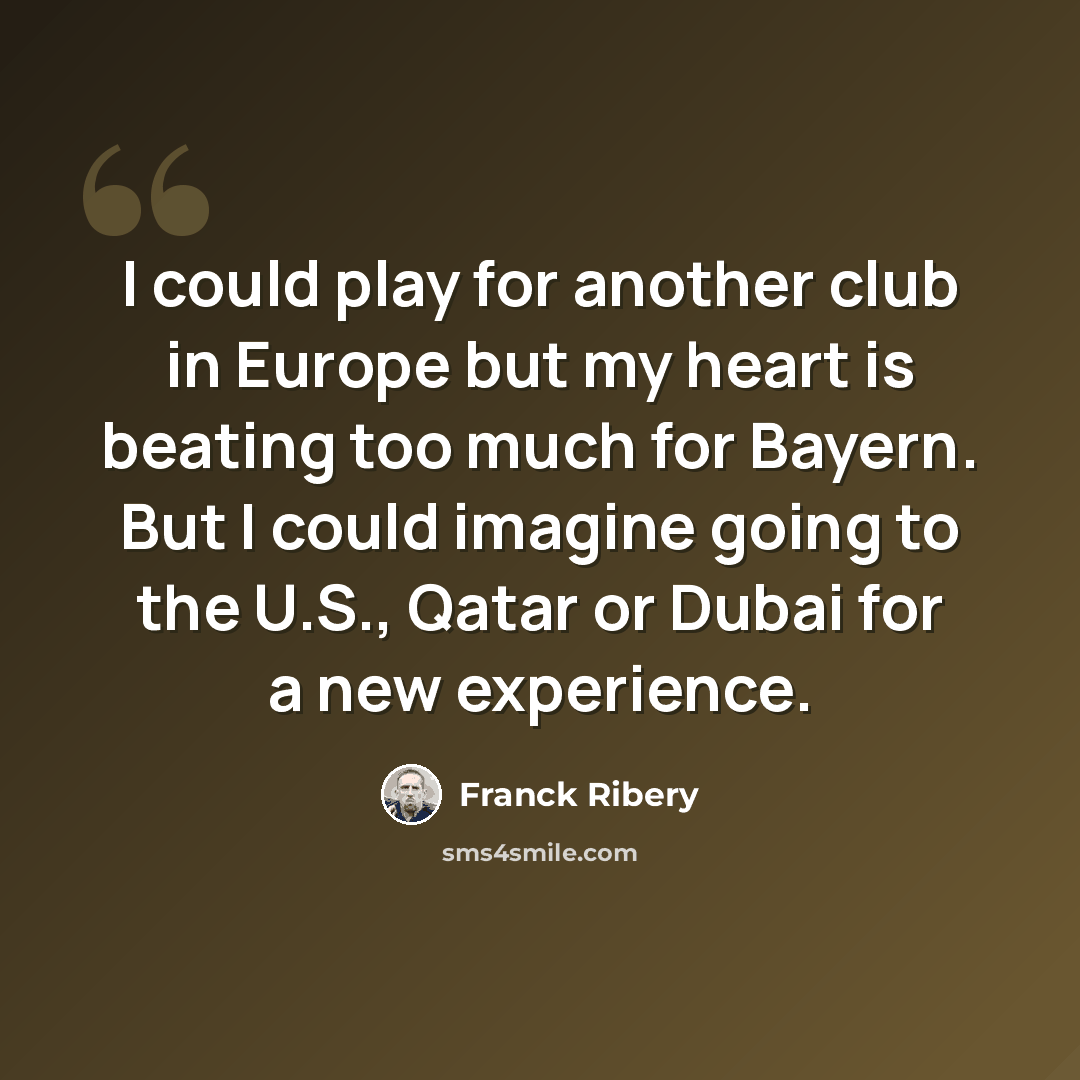 “I could play for another club in Europe but my heart is beating too much for Bayern. But I could imagine going to the U.S., Qatar or Dubai for a new experience.” quote by Franck Ribery