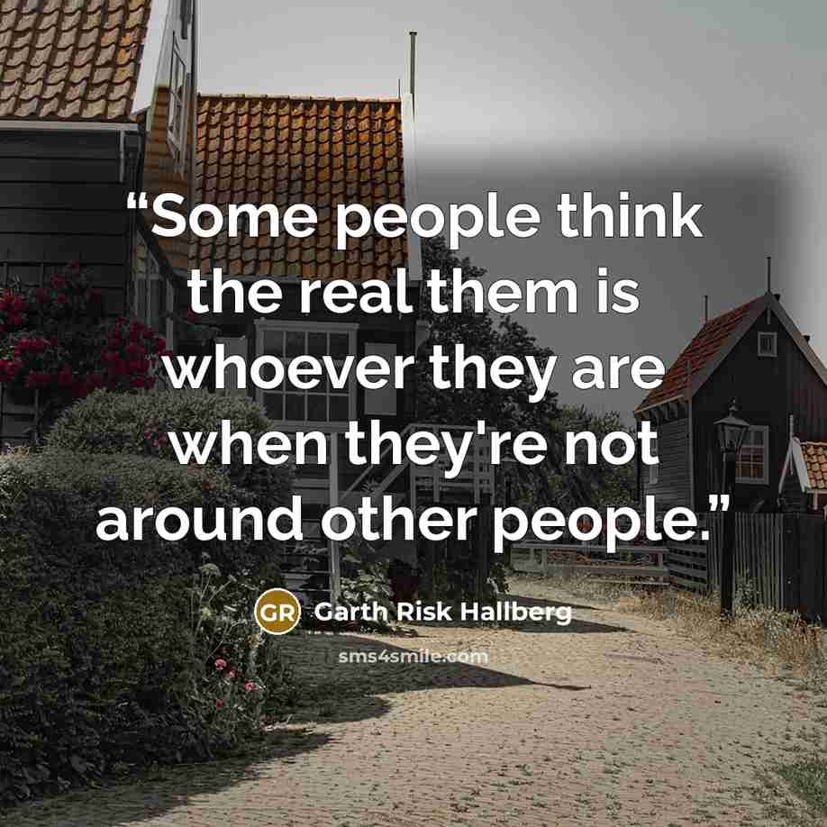 “Some people think the real them is whoever they are when they're not around other people.” quote by Garth Risk Hallberg