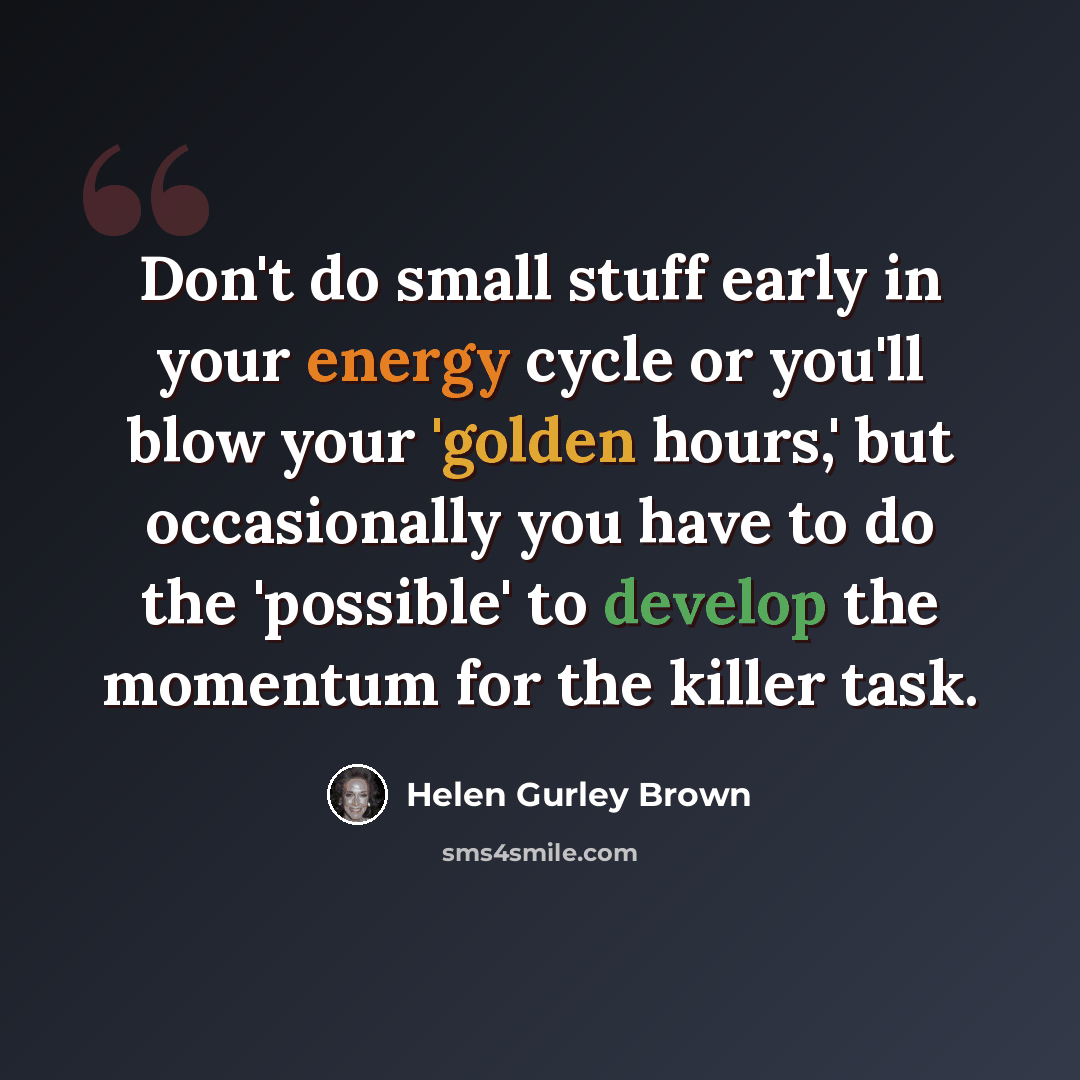 “Don't do small stuff early in your energy cycle or you'll blow your 'golden hours,' but occasionally you have to do the 'possible' to develop the momentum for the killer task.” quote by Helen Gurley Brown