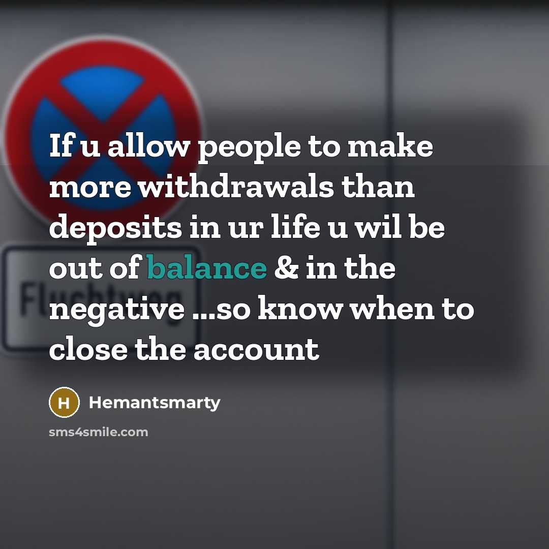 “If u allow people to make more withdrawals than deposits in ur life u wil be out of balance & in the negative ...so know when to close the account” quote by Hemantsmarty