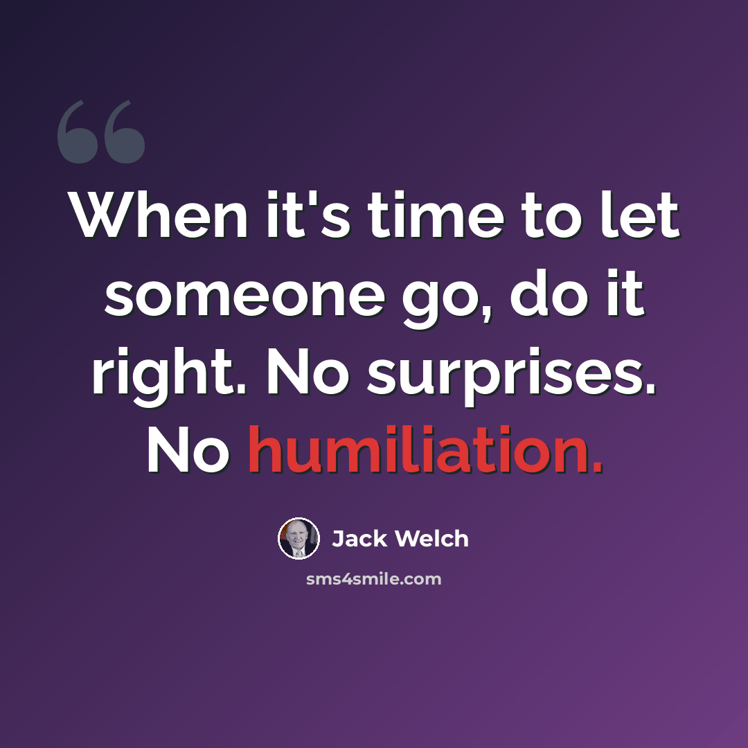 “When it's time to let someone go, do it right. No surprises. No humiliation.” quote by Jack Welch