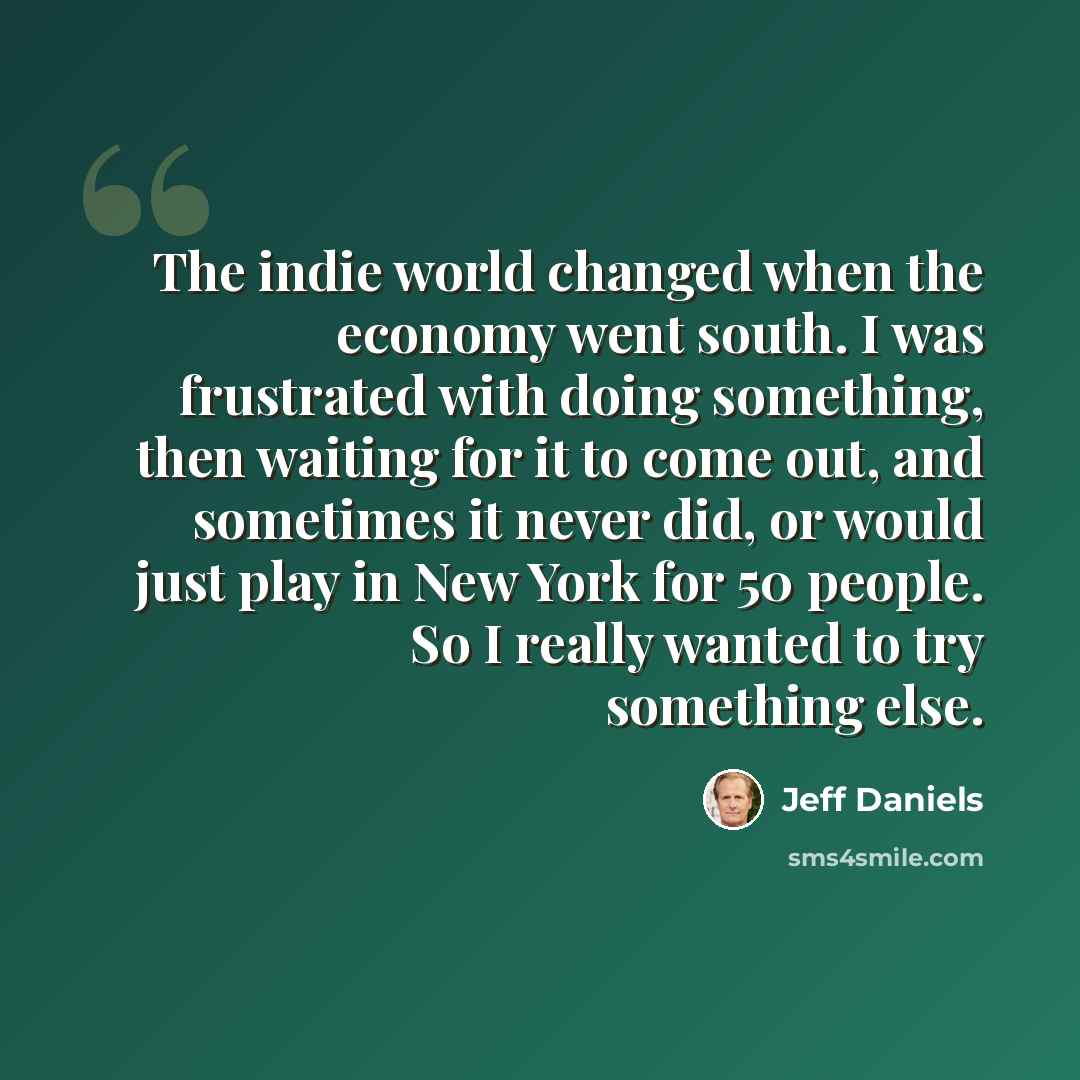 “The indie world changed when the economy went south. I was frustrated with doing something, then waiting for it to come out, and sometimes it never did, or would just play in New York for 50 people. So I really wanted to try something else.” quote by Jeff Daniels