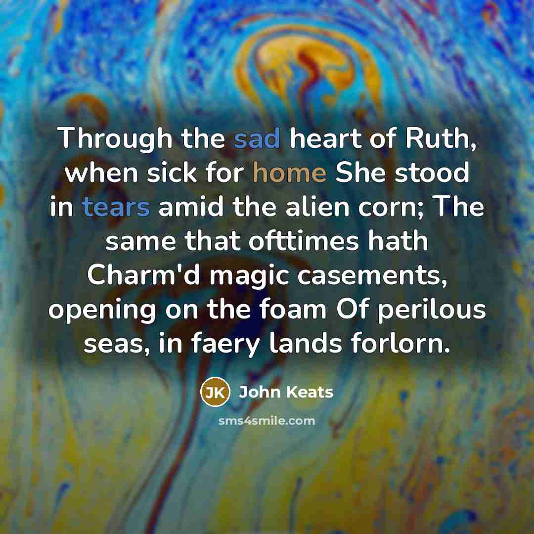“Through the sad heart of Ruth, when sick for home She stood in tears amid the alien corn; The same that ofttimes hath Charm'd magic casements, opening on the foam Of perilous seas, in faery lands forlorn.” quote by John Keats