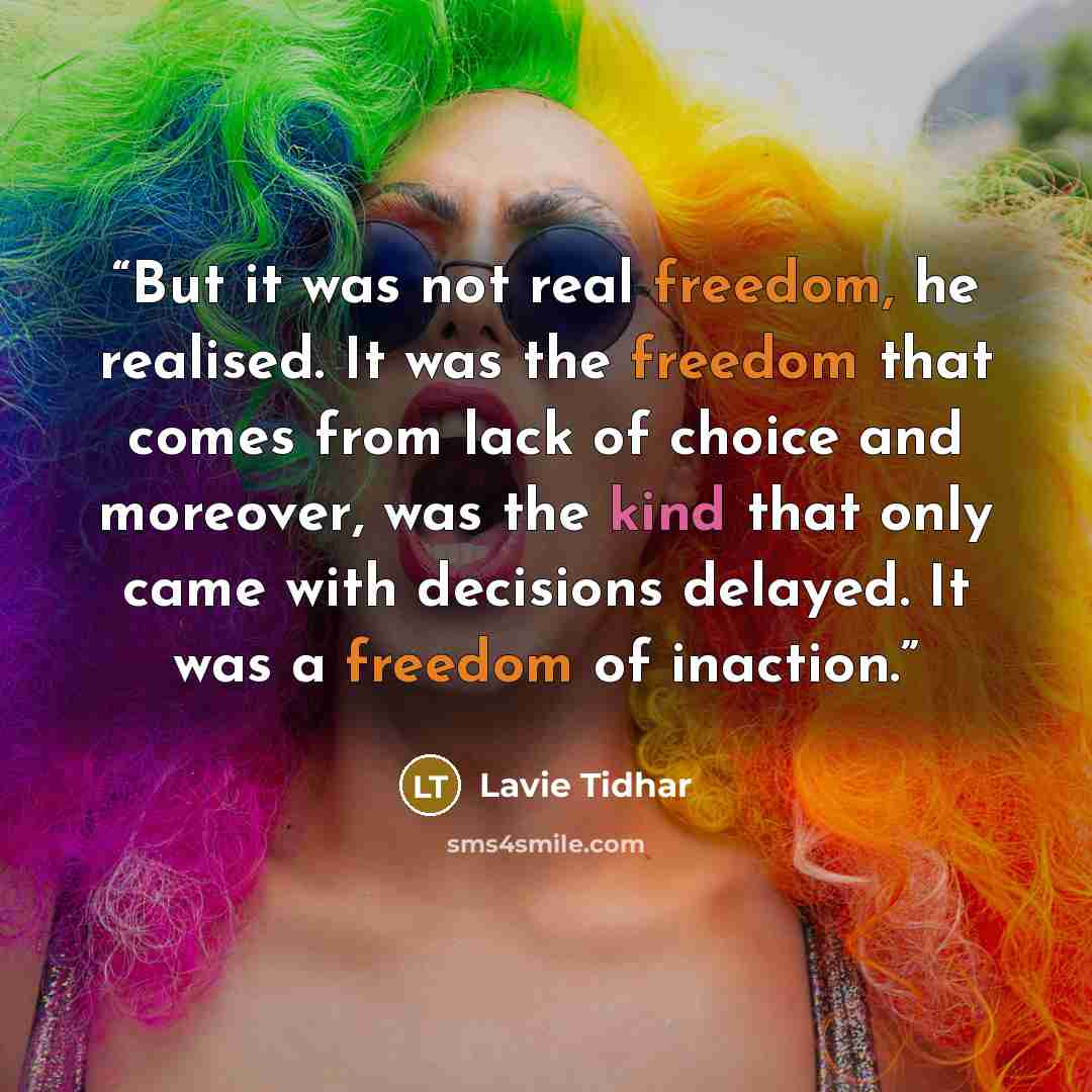 “But it was not real freedom, he realised. It was the freedom that comes from lack of choice and moreover, was the kind that only came with decisions delayed. It was a freedom of inaction.” quote by Lavie Tidhar