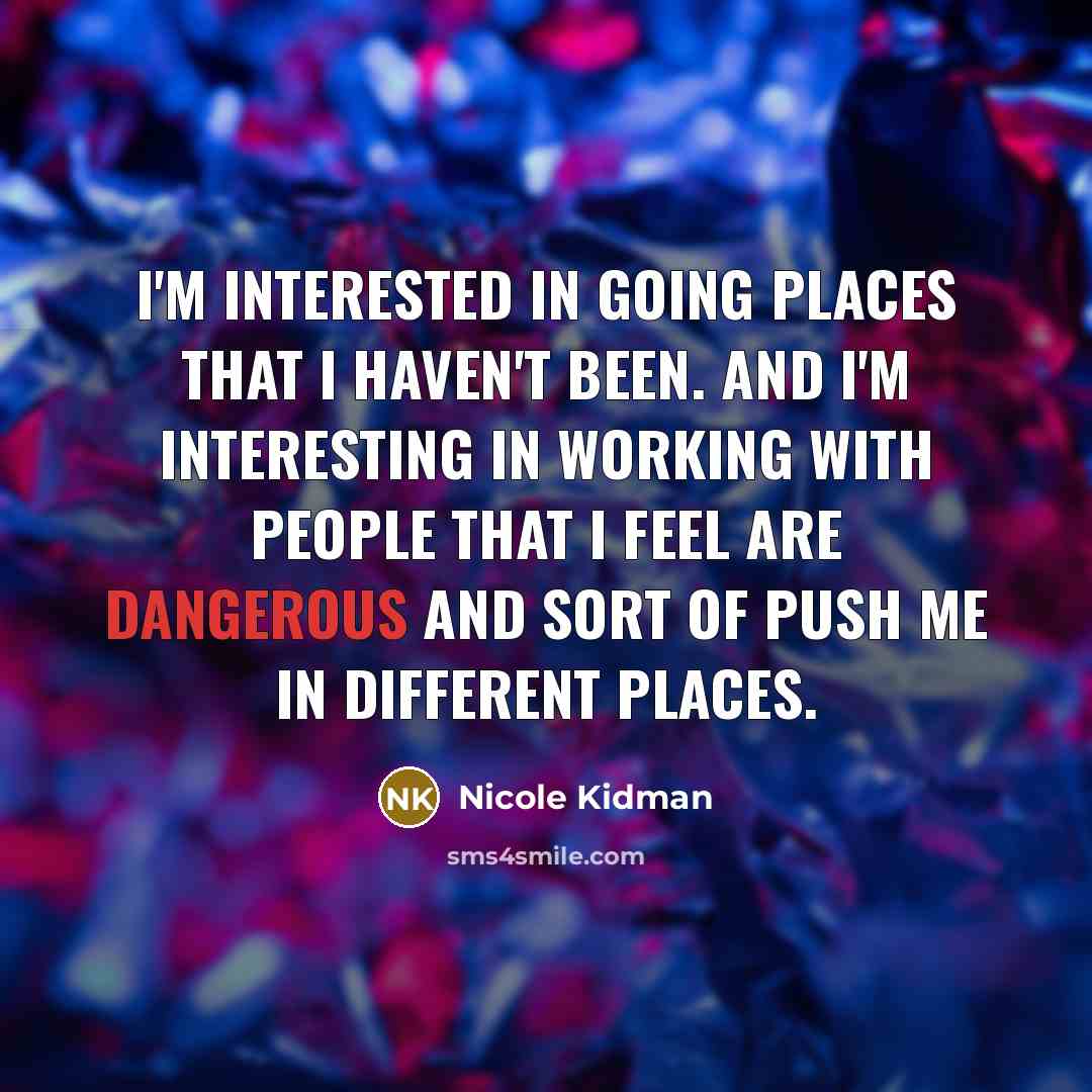 “I'm interested in going places that I haven't been. And I'm interesting in working with people that I feel are dangerous and sort of push me in different places.” quote by Nicole Kidman