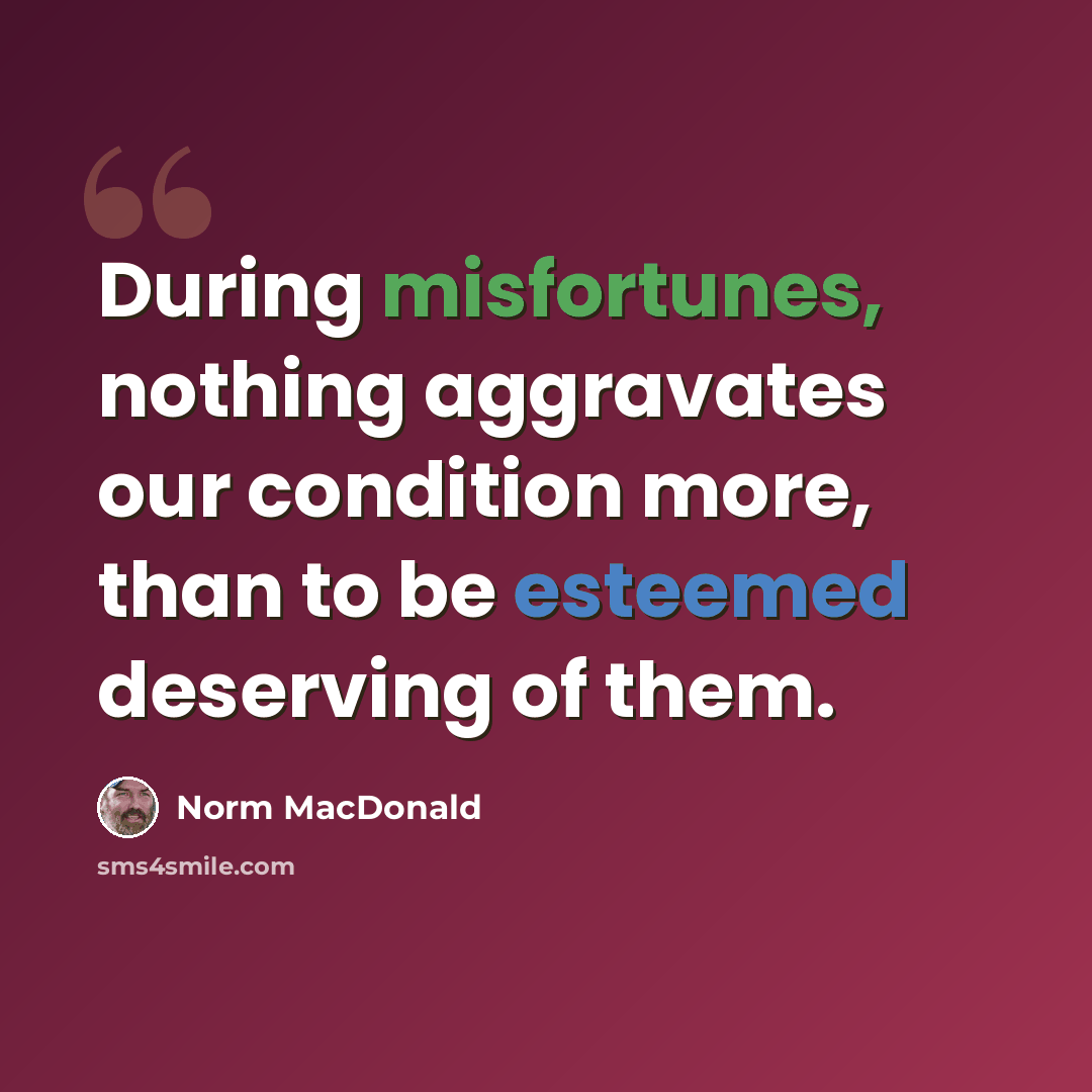 “During misfortunes, nothing aggravates our condition more, than to be esteemed deserving of them.” quote by Norm MacDonald