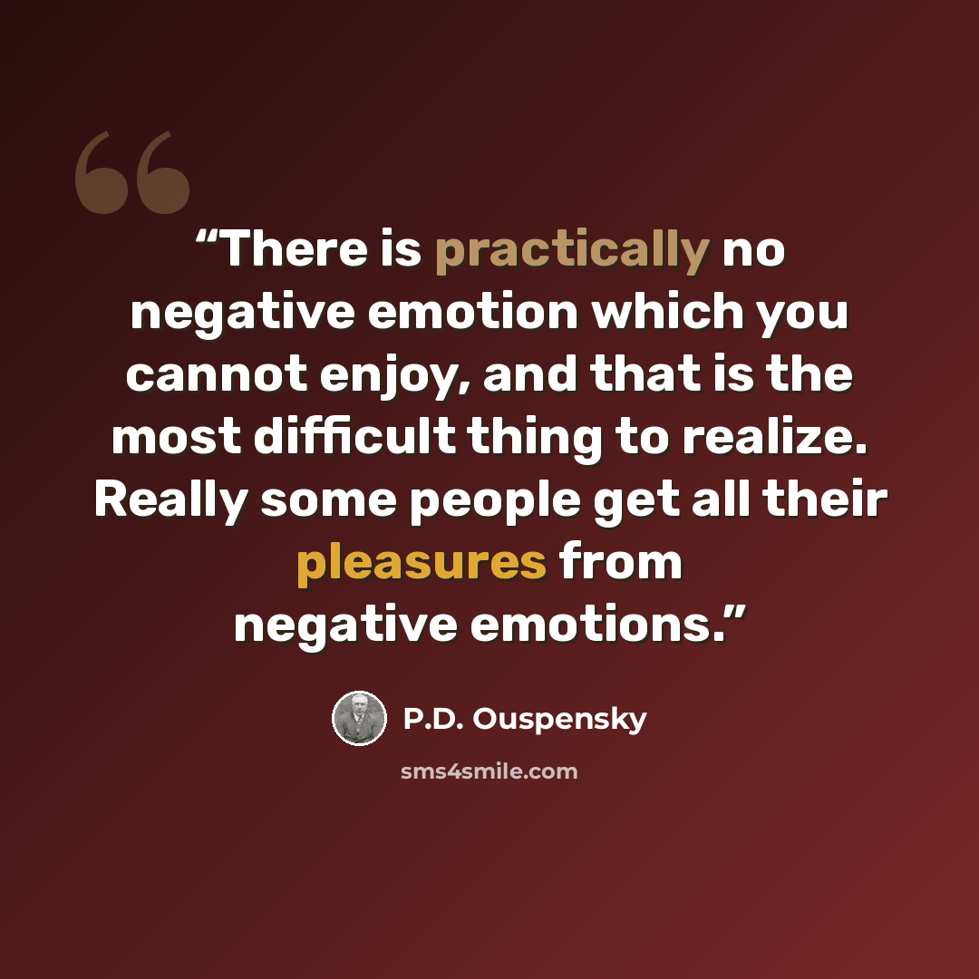 “There is practically no negative emotion which you cannot enjoy, and that is the most difficult thing to realize. Really some people get all their pleasures from negative emotions.” quote by P.D. Ouspensky