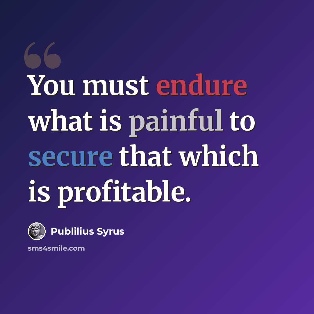 “You must endure what is painful to secure that which is profitable.” quote by Publilius Syrus