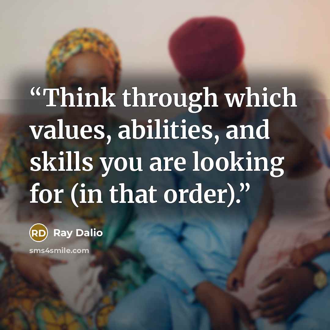 “Think through which values, abilities, and skills you are looking for (in that order).” quote by Ray Dalio